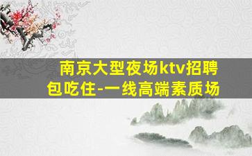 南京大型夜场ktv招聘包吃住-一线高端素质场